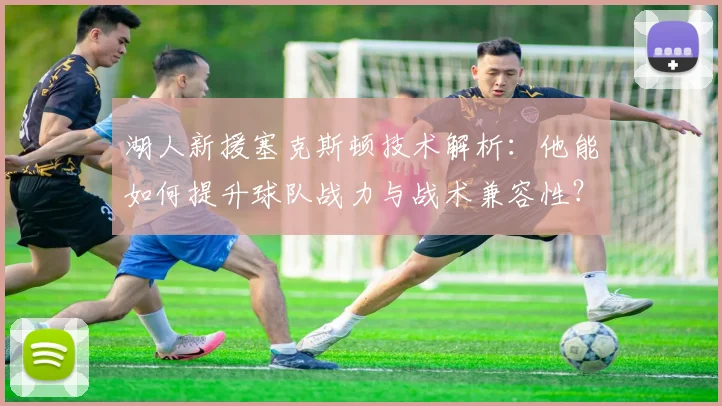 湖人新援塞克斯顿技术解析:他能如何提升球队战力与战术兼容性?