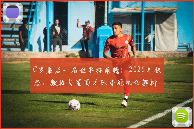 C罗最后一届世界杯前瞻：2026年状态、数据与葡萄牙队夺冠机会解析