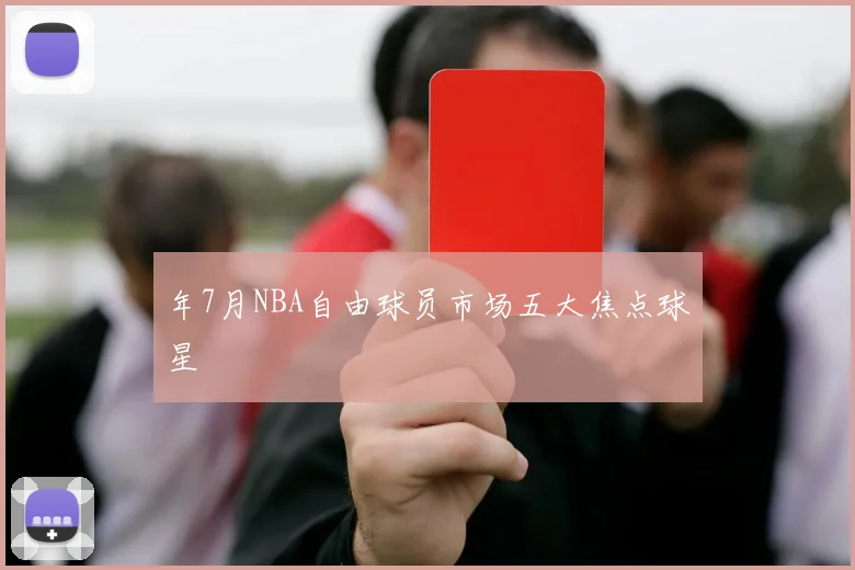 年7月NBA自由球员市场五大焦点球星