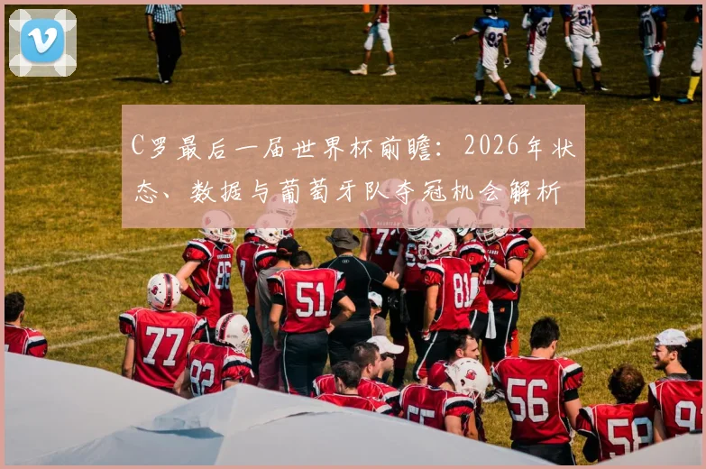 C罗最后一届世界杯前瞻：2026年状态、数据与葡萄牙队夺冠机会解析