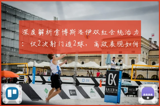 深度解析索博斯洛伊双红会统治力:仅2次射门造2球,高效表现如何练就?