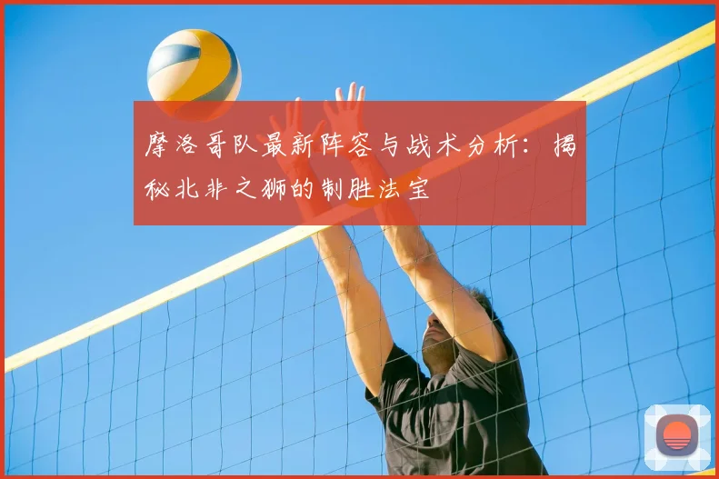 摩洛哥队最新阵容与战术分析:揭秘北非之狮的制胜法宝