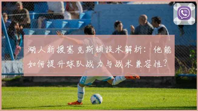 湖人新援塞克斯顿技术解析：他能如何提升球队战力与战术兼容性？