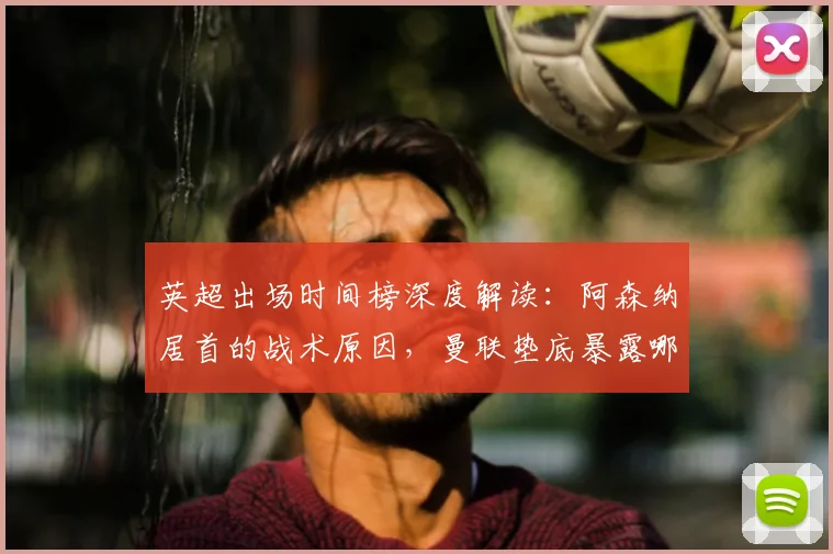 英超出场时间榜深度解读：阿森纳居首的战术原因，曼联垫底暴露哪些问题？