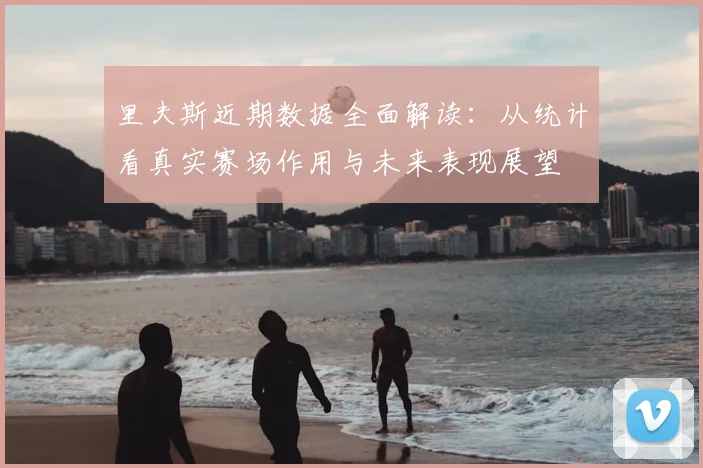 里夫斯近期数据全面解读:从统计看真实赛场作用与未来表现展望