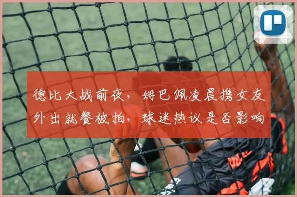 德比大战前夜，姆巴佩凌晨携女友外出就餐被拍，球迷热议是否影响状态