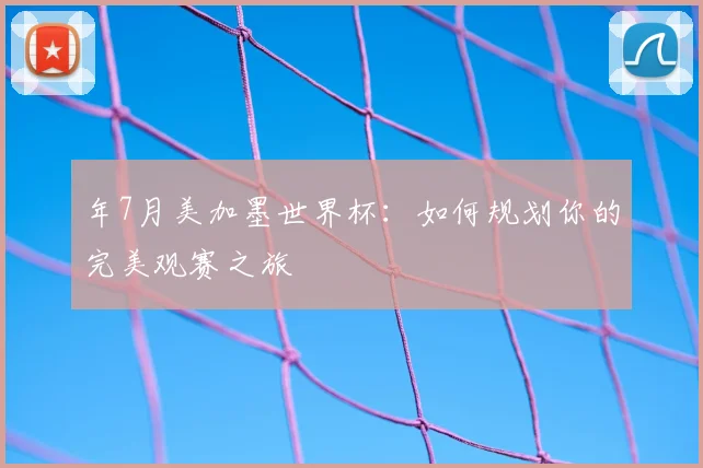 年7月美加墨世界杯：如何规划你的完美观赛之旅