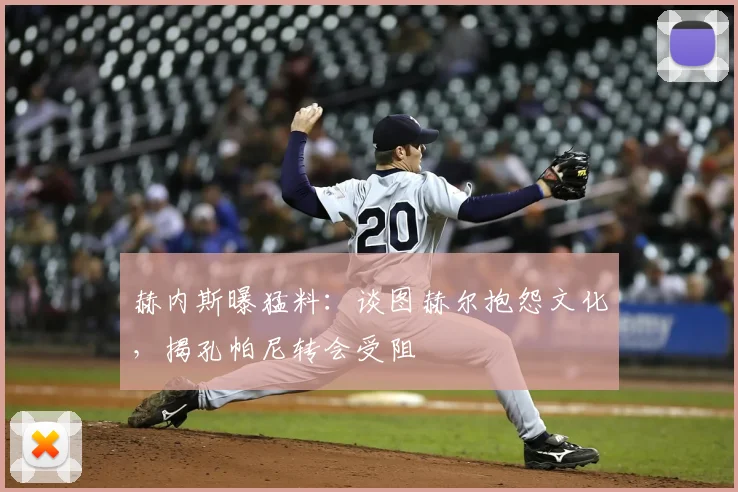 赫内斯曝猛料：谈图赫尔抱怨文化，揭孔帕尼转会受阻