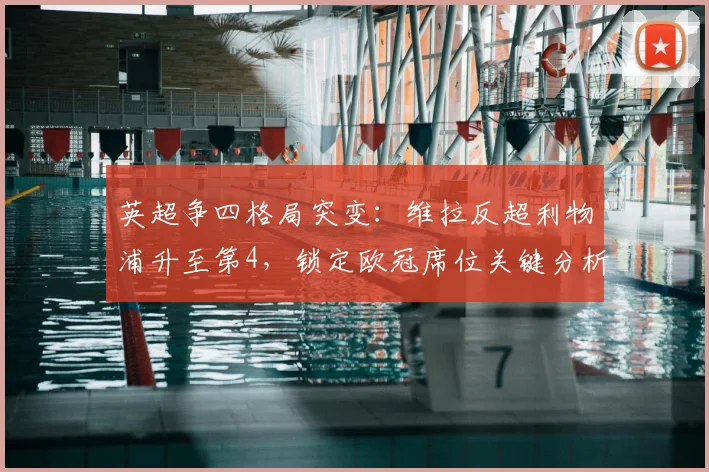 英超争四格局突变：维拉反超利物浦升至第4，锁定欧冠席位关键分析