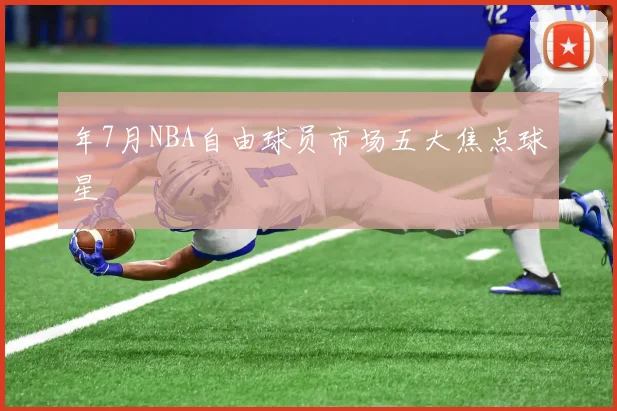 年7月NBA自由球员市场五大焦点球星